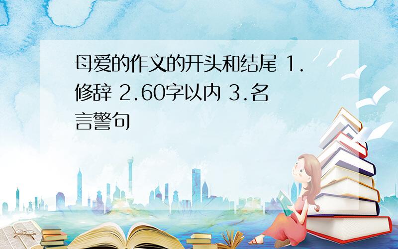 母爱的作文的开头和结尾 1.修辞 2.60字以内 3.名言警句