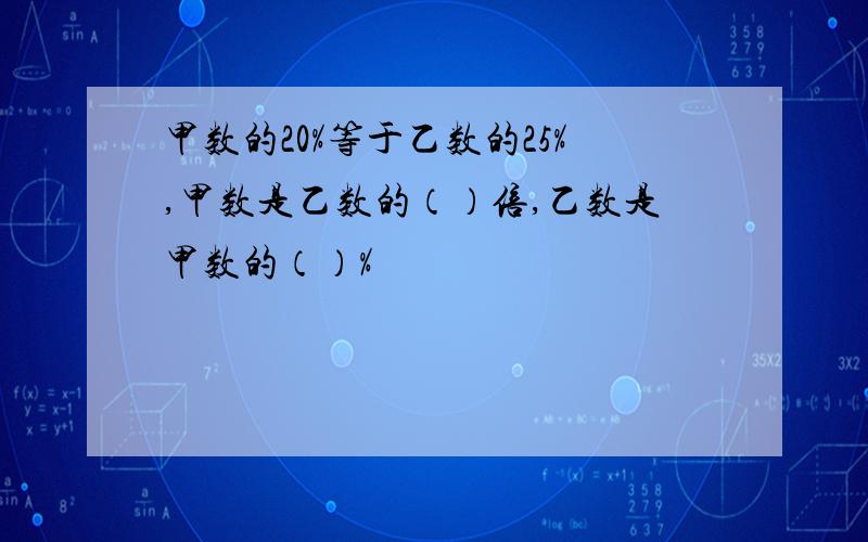 甲数的20%等于乙数的25%,甲数是乙数的（）倍,乙数是甲数的（）%