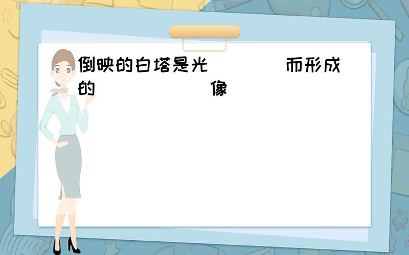 倒映的白塔是光____而形成的______像