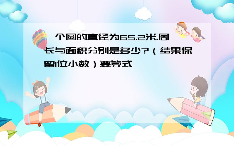 一个圆的直径为65.2米.周长与面积分别是多少?（结果保留1位小数）要算式