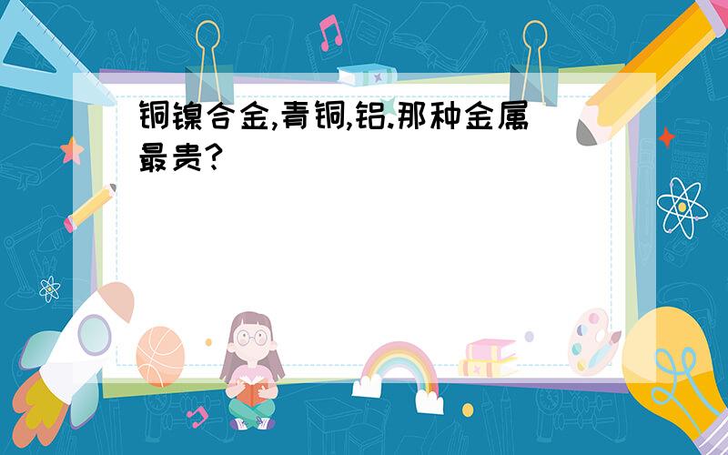 铜镍合金,青铜,铝.那种金属最贵?