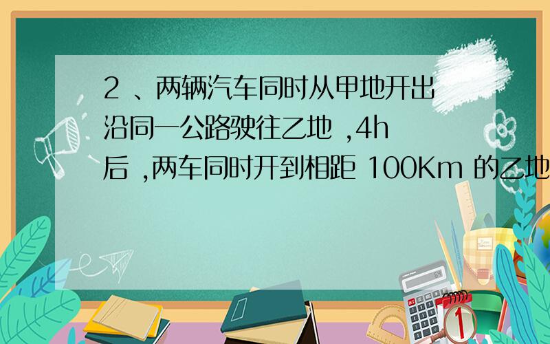 2 、两辆汽车同时从甲地开出沿同一公路驶往乙地 ,4h 后 ,两车同时开到相距 100Km 的乙地 ,则 下列说法