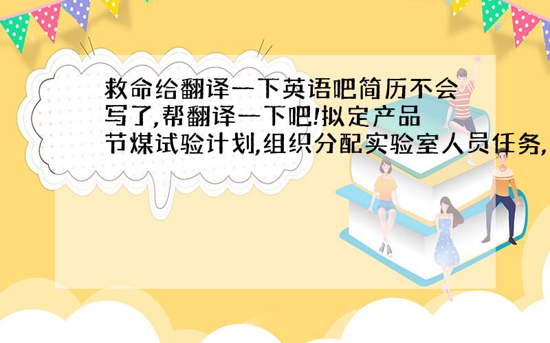 救命给翻译一下英语吧简历不会写了,帮翻译一下吧!拟定产品节煤试验计划,组织分配实验室人员任务,并汇总数据分析处理.