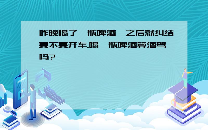 昨晚喝了一瓶啤酒,之后就纠结要不要开车.喝一瓶啤酒算酒驾吗?