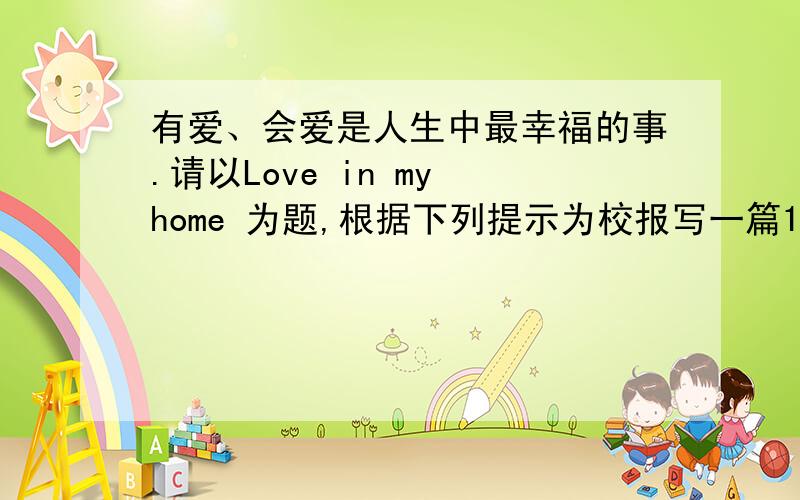 有爱、会爱是人生中最幸福的事.请以Love in my home 为题,根据下列提示为校报写一篇100字左右的英文...