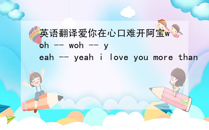 英语翻译爱你在心口难开阿宝woh -- woh -- yeah -- yeah i love you more than