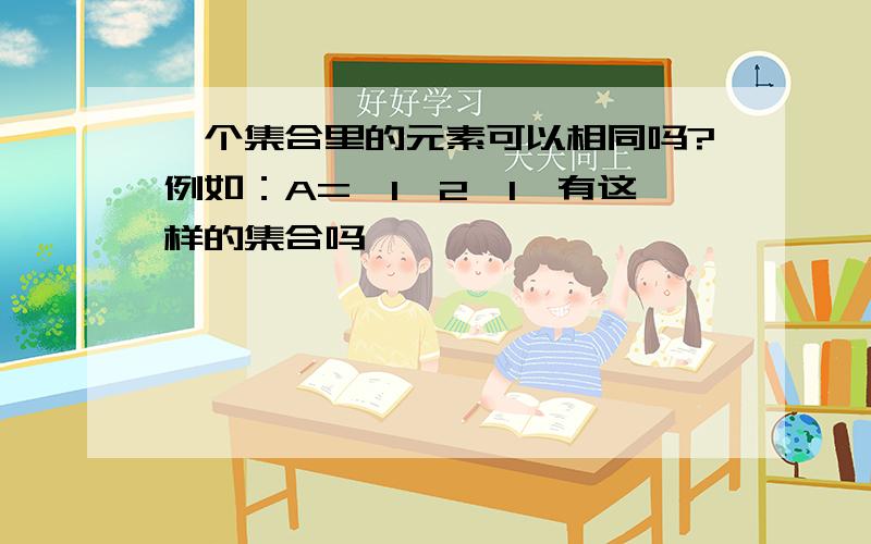 一个集合里的元素可以相同吗?例如：A=｛1,2,1｝有这样的集合吗