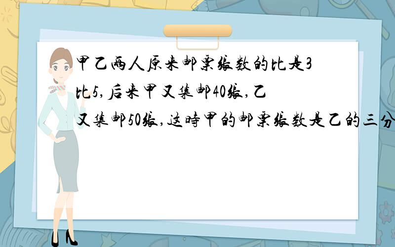 甲乙两人原来邮票张数的比是3比5,后来甲又集邮40张,乙又集邮50张,这时甲的邮票张数是乙的三分之二.甲乙原来各有邮票多