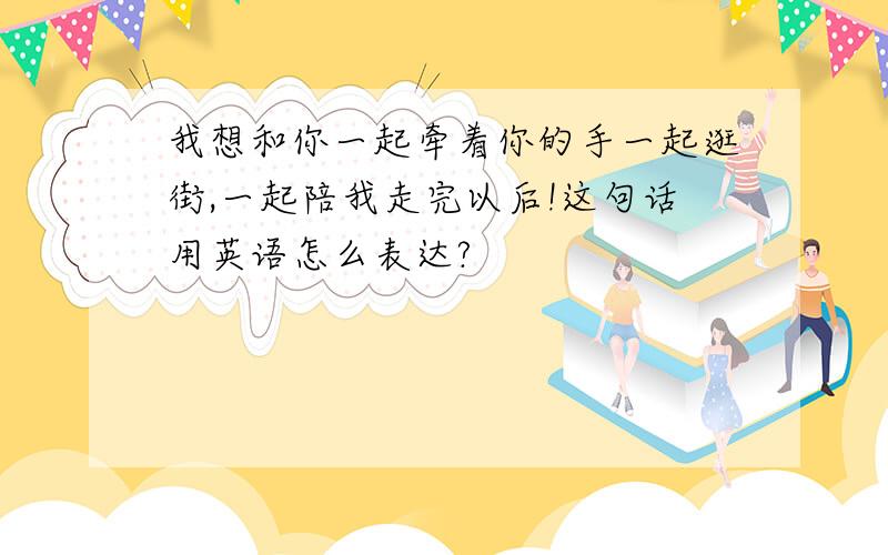 我想和你一起牵着你的手一起逛街,一起陪我走完以后!这句话用英语怎么表达?