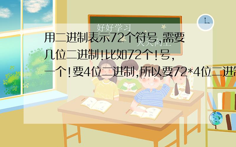 用二进制表示72个符号,需要几位二进制!比如72个!号,一个!要4位二进制,所以要72*4位二进制,