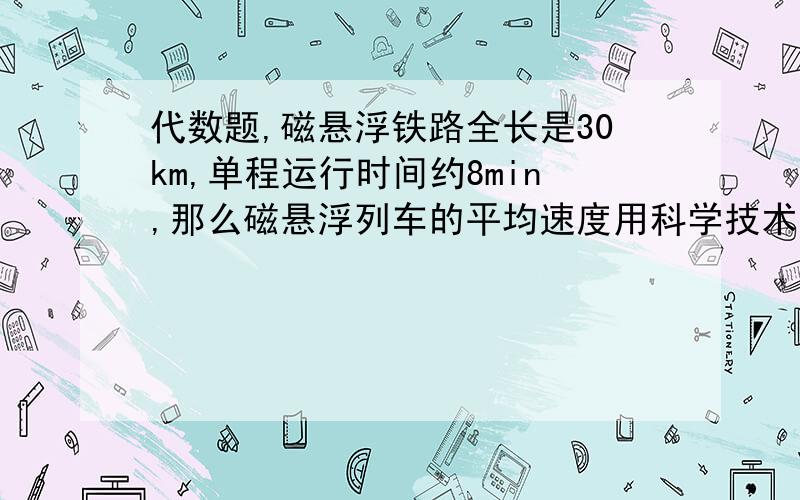 代数题,磁悬浮铁路全长是30km,单程运行时间约8min,那么磁悬浮列车的平均速度用科学技术法表示约=?m/min.