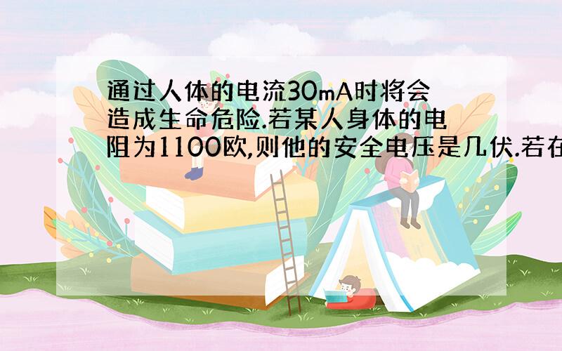 通过人体的电流30mA时将会造成生命危险.若某人身体的电阻为1100欧,则他的安全电压是几伏.若在潮湿的雨