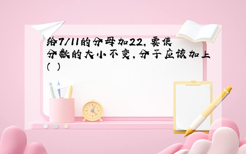 给7/11的分母加22,要使分数的大小不变,分子应该加上（ ）