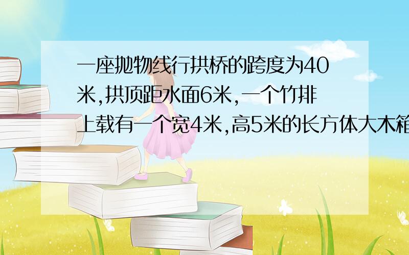 一座抛物线行拱桥的跨度为40米,拱顶距水面6米,一个竹排上载有一个宽4米,高5米的长方体大木箱,问竹排能否安全通过此桥?