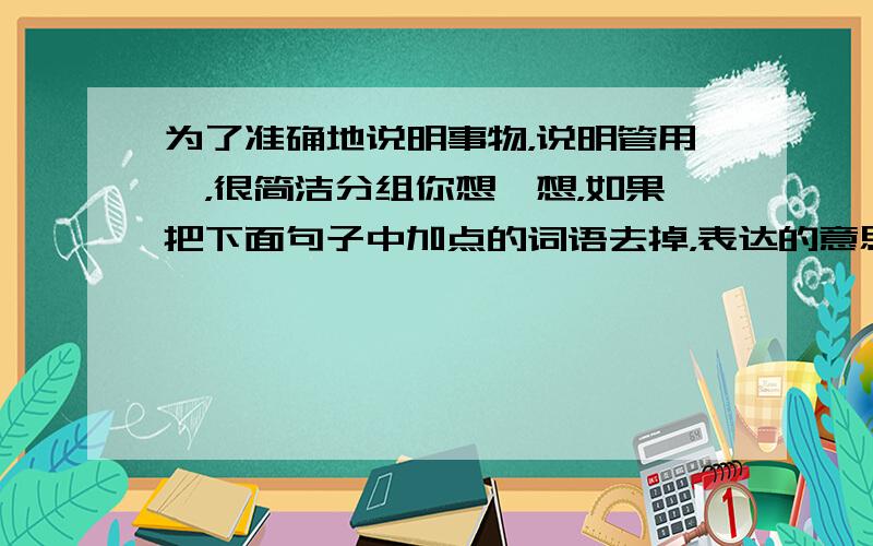 为了准确地说明事物，说明管用耶，很简洁分组你想一想，如果把下面句子中加点的词语去掉，表达的意思有什么变化？你，石拱桥在世