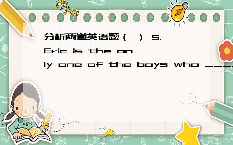 分析两道英语题（ ） 5. Eric is the only one of the boys who _____ a d