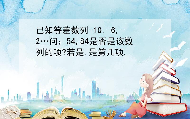 已知等差数列-10,-6,-2…问：54,84是否是该数列的项?若是,是第几项.