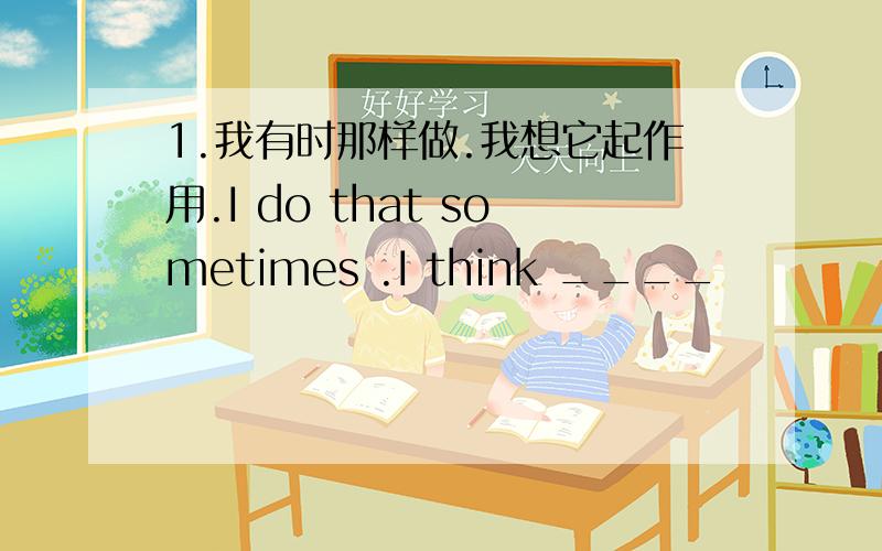 1.我有时那样做.我想它起作用.I do that sometimes .I think ____