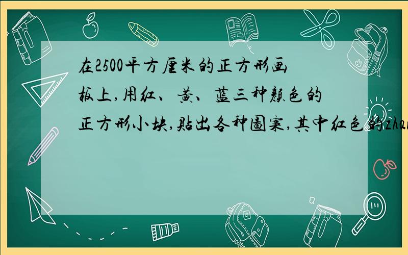 在2500平方厘米的正方形画板上,用红、黄、蓝三种颜色的正方形小块,贴出各种图案,其中红色的zhan