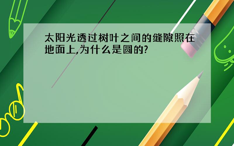 太阳光透过树叶之间的缝隙照在地面上,为什么是圆的?