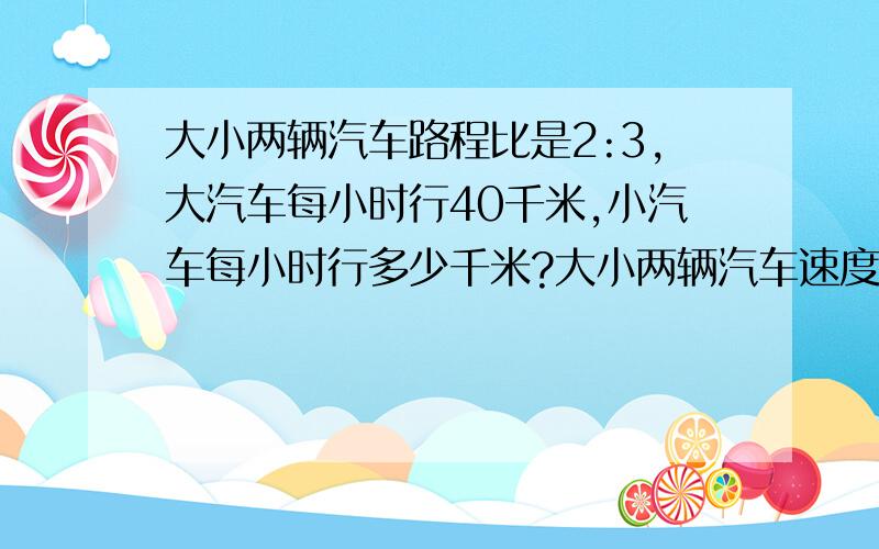 大小两辆汽车路程比是2:3,大汽车每小时行40千米,小汽车每小时行多少千米?大小两辆汽车速度比是2:3,小