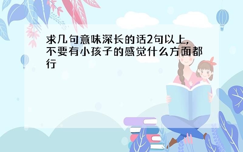 求几句意味深长的话2句以上,不要有小孩子的感觉什么方面都行