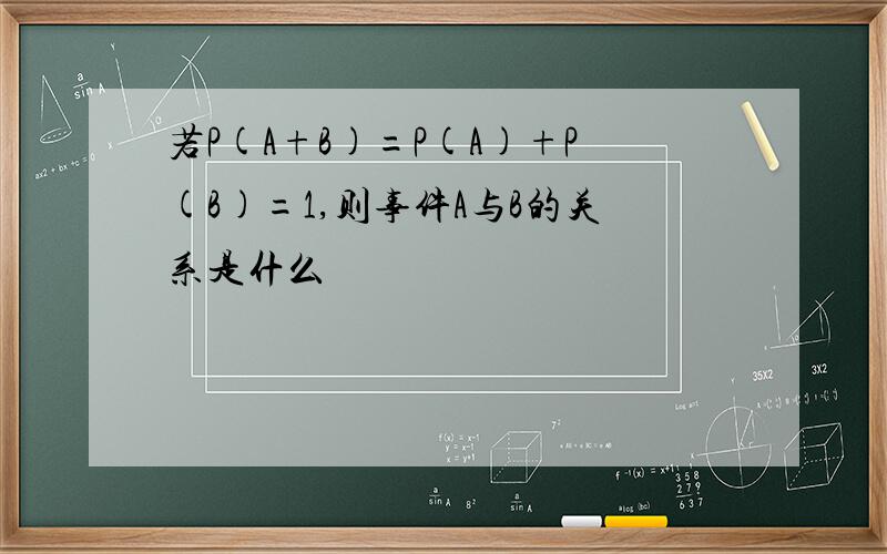 若P(A+B)=P(A)+P(B)=1,则事件A与B的关系是什么