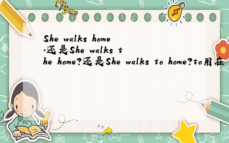 She walks home.还是She walks the home?还是She walks to home?to用在