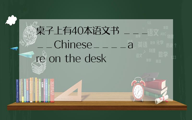 桌子上有40本语文书 _____Chinese____are on the desk