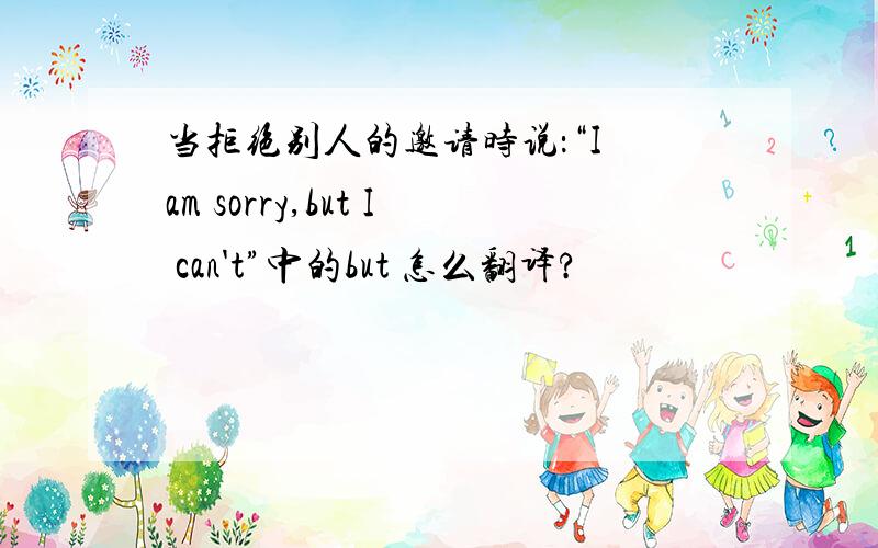 当拒绝别人的邀请时说：“I am sorry,but I can't”中的but 怎么翻译?