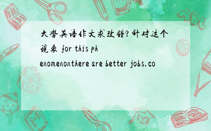 大学英语作文求改错?针对这个现象 for this phenomenonthere are better jobs,co