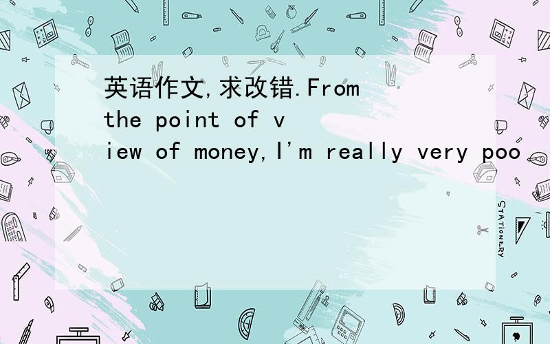 英语作文,求改错.From the point of view of money,I'm really very poo