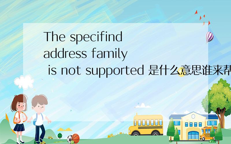 The specifind address family is not supported 是什么意思谁来帮我翻译下?