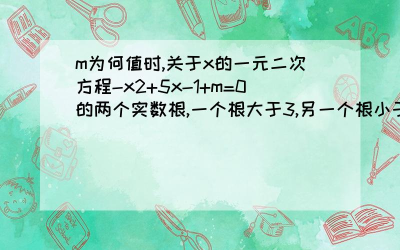 m为何值时,关于x的一元二次方程-x2+5x-1+m=0的两个实数根,一个根大于3,另一个根小于3?