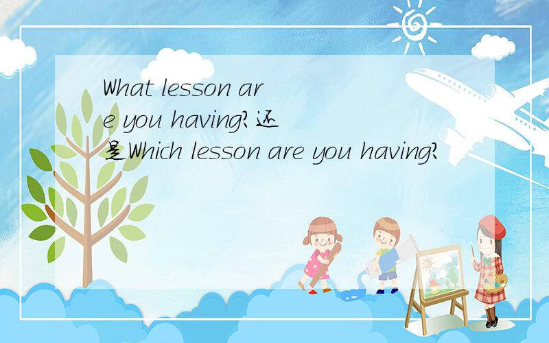 What lesson are you having?还是Which lesson are you having?