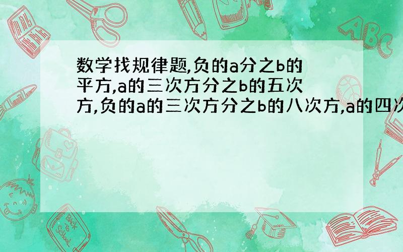 数学找规律题,负的a分之b的平方,a的三次方分之b的五次方,负的a的三次方分之b的八次方,a的四次方分之b的十一次方,…