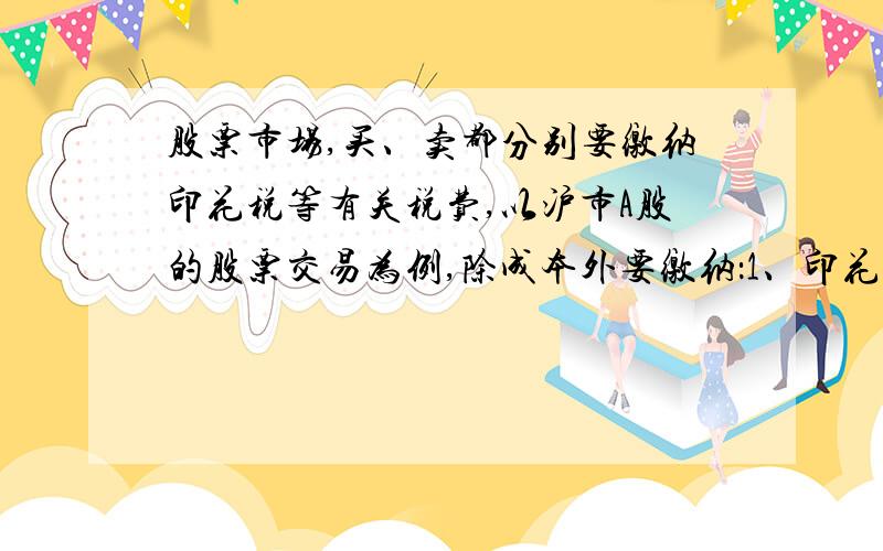 股票市场,买、卖都分别要缴纳印花税等有关税费,以沪市A股的股票交易为例,除成本外要缴纳：1、印花税：按成交金额的0.1%