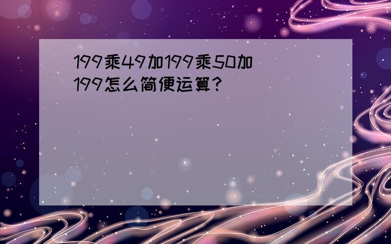 199乘49加199乘50加199怎么简便运算?