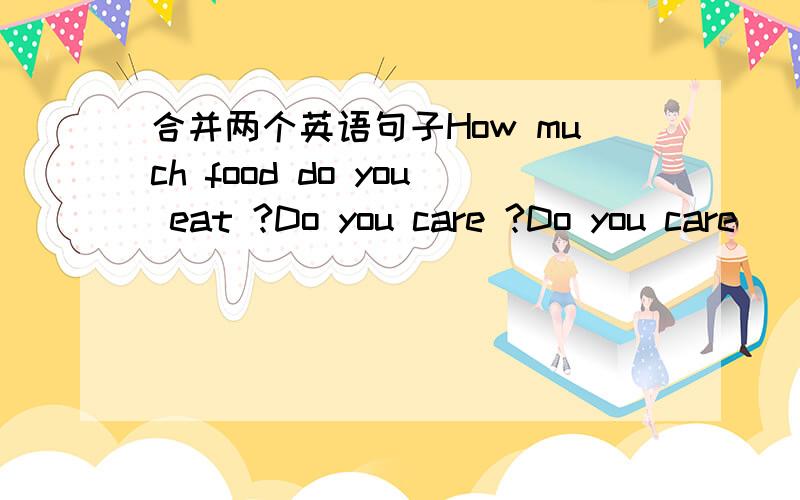 合并两个英语句子How much food do you eat ?Do you care ?Do you care _