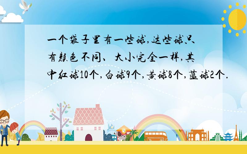 一个袋子里有一些球,这些球只有颜色不同、大小完全一样,其中红球10个,白球9个,黄球8个,蓝球2个.