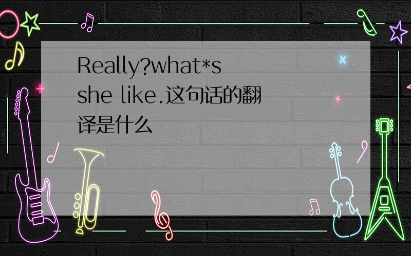 Really?what*s she like.这句话的翻译是什么