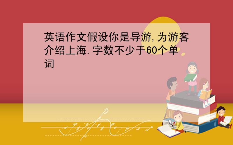 英语作文假设你是导游,为游客介绍上海.字数不少于60个单词