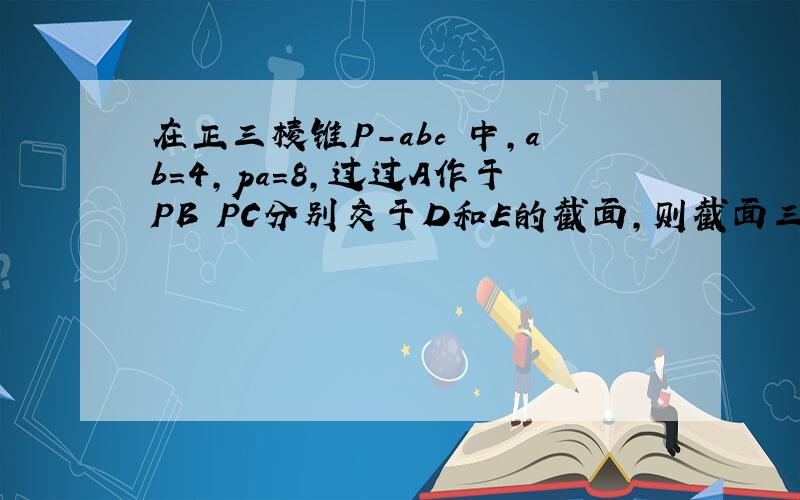 在正三棱锥P-abc 中,ab=4,pa=8,过过A作于PB PC分别交于D和E的截面,则截面三角形ade的周长最小值是