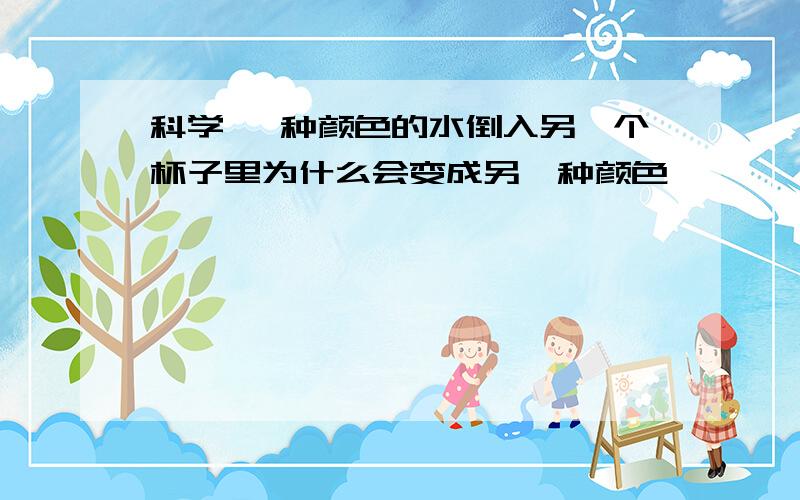 科学 一种颜色的水倒入另一个杯子里为什么会变成另一种颜色