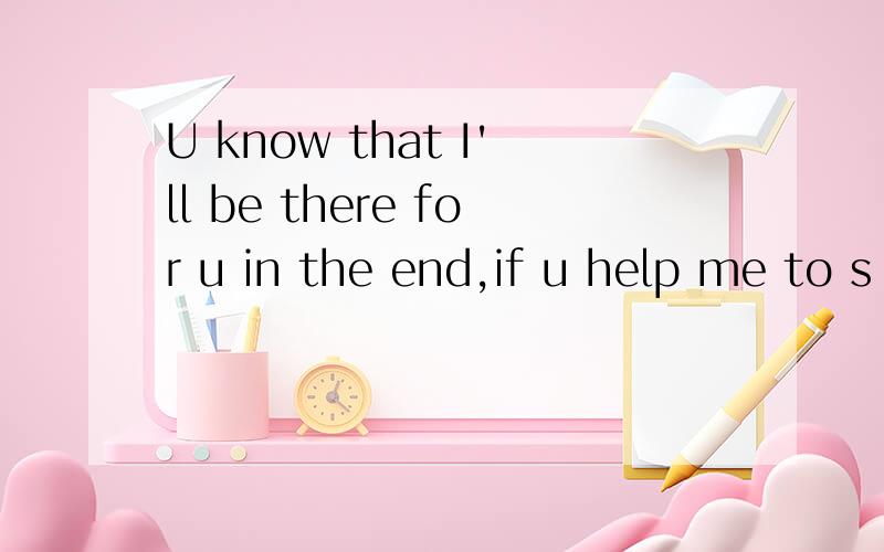 U know that I'll be there for u in the end,if u help me to s