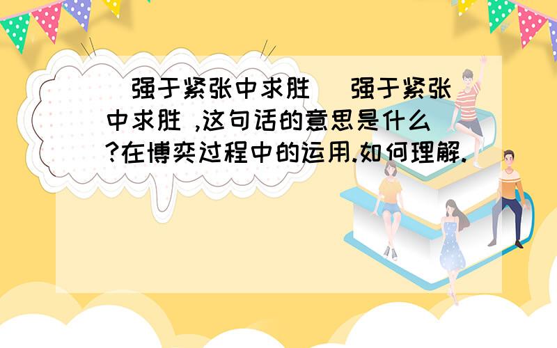 (强于紧张中求胜) 强于紧张中求胜 ,这句话的意思是什么?在博奕过程中的运用.如何理解.