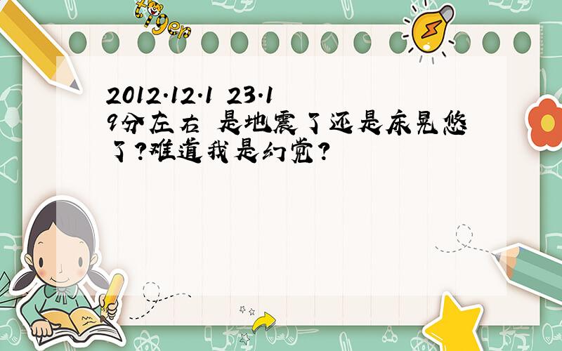 2012.12.1 23.19分左右 是地震了还是床晃悠了?难道我是幻觉?