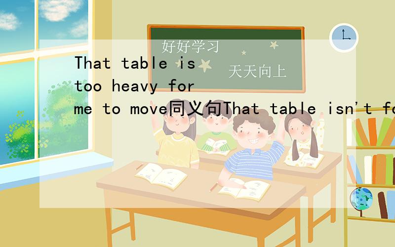 That table is too heavy for me to move同义句That table isn't fo