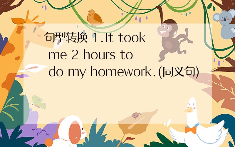 句型转换 1.It took me 2 hours to do my homework.(同义句)