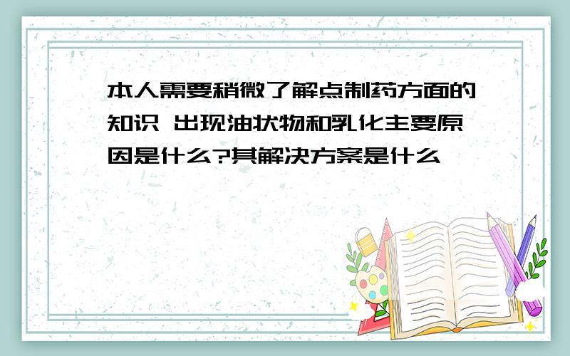 本人需要稍微了解点制药方面的知识 出现油状物和乳化主要原因是什么?其解决方案是什么,